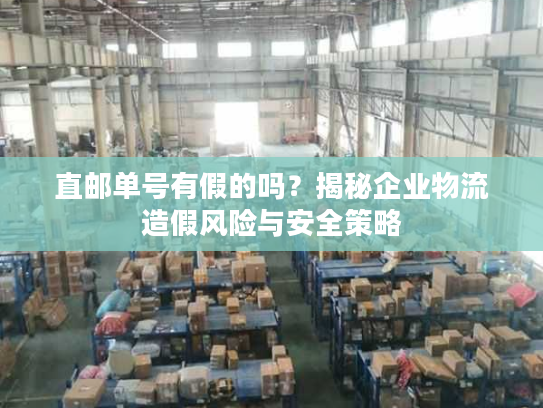 直邮单号有假的吗？揭秘企业物流造假风险与安全策略