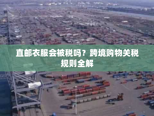 直邮衣服会被税吗？跨境购物关税规则全解