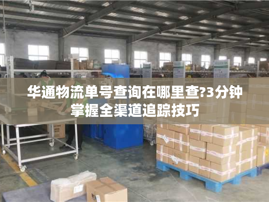 华通物流单号查询在哪里查?3分钟掌握全渠道追踪技巧