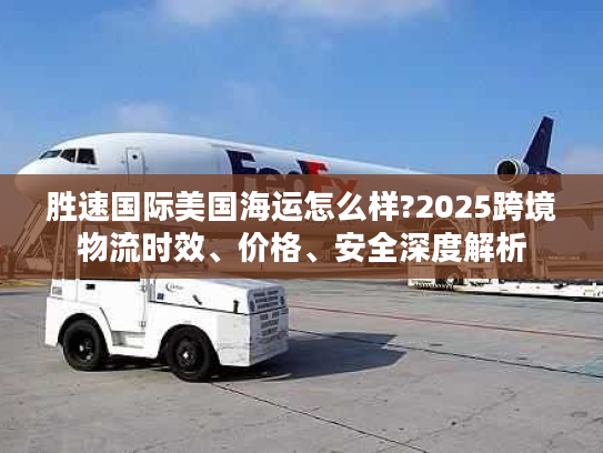 胜速国际美国海运怎么样?2025跨境物流时效、价格、安全深度解析 胜速国际美国海运怎么样?2025跨境物流时效、价格、安全深度解析