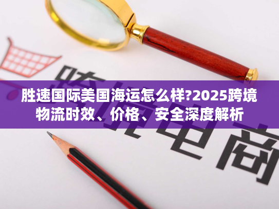 胜速国际美国海运怎么样?2025跨境物流时效、价格、安全深度解析 胜速国际美国海运怎么样?2025跨境物流时效、价格、安全深度解析