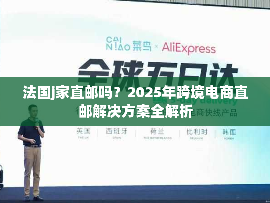 法国j家直邮吗？2025年跨境电商直邮解决方案全解析