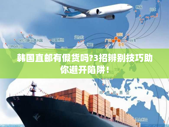 韩国直邮有假货吗?3招辨别技巧助你避开陷阱！