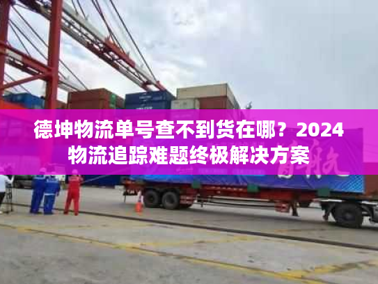 德坤物流单号查不到货在哪？2024物流追踪难题终极解决方案
