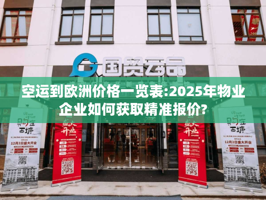 空运到欧洲价格一览表:2025年物业企业如何获取精准报价?