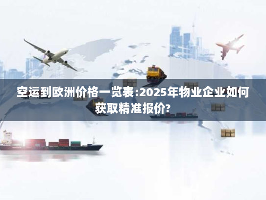 空运到欧洲价格一览表:2025年物业企业如何获取精准报价?