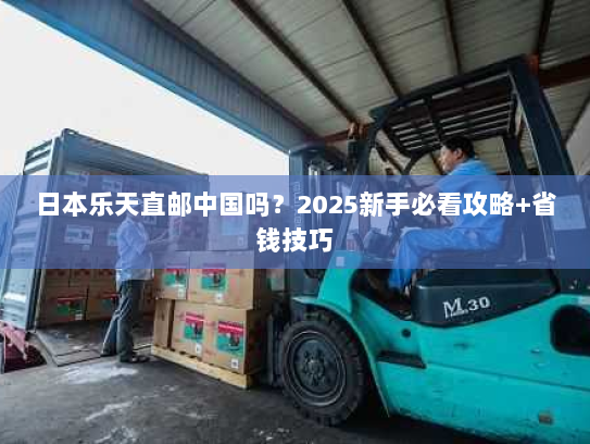 日本乐天直邮中国吗？2025新手必看攻略+省钱技巧