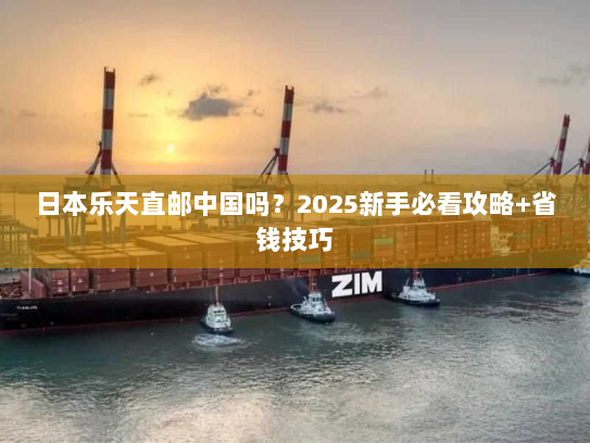 日本乐天直邮中国吗？2025新手必看攻略+省钱技巧