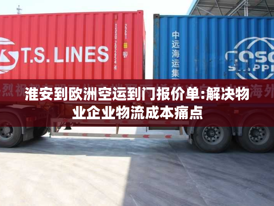淮安到欧洲空运到门报价单:解决物业企业物流成本痛点 淮安到欧洲空运到门报价单:解决物业企业物流成本痛点
