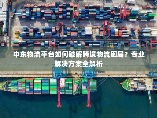 中东物流平台如何破解跨境物流困局？专业解决方案全解析
