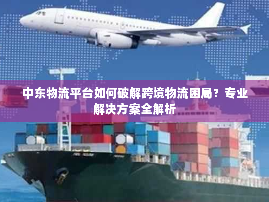 中东物流平台如何破解跨境物流困局？专业解决方案全解析