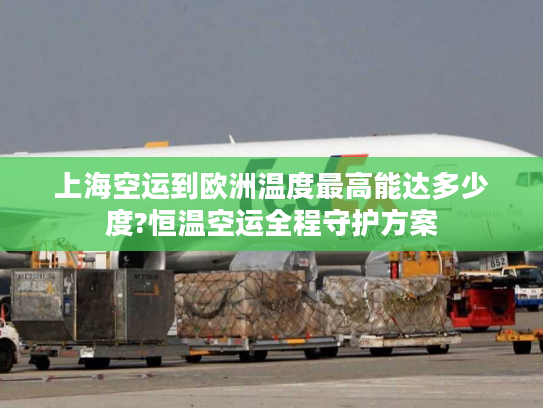 上海空运到欧洲温度最高能达多少度?恒温空运全程守护方案