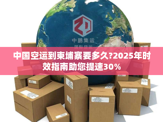 中国空运到柬埔寨要多久?2025年时效指南助您提速30%