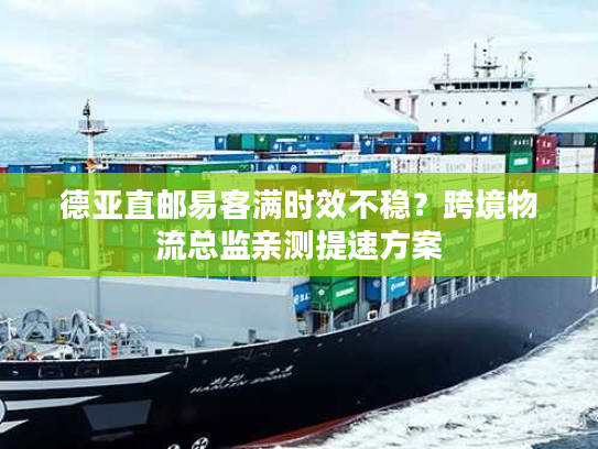 德亚直邮易客满时效不稳?跨境物流总监亲测提速方案 德亚直邮易客满时效不稳?跨境物流总监亲测提速方案