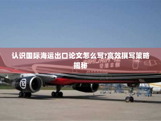 认识国际海运出口论文怎么写?高效撰写策略揭秘