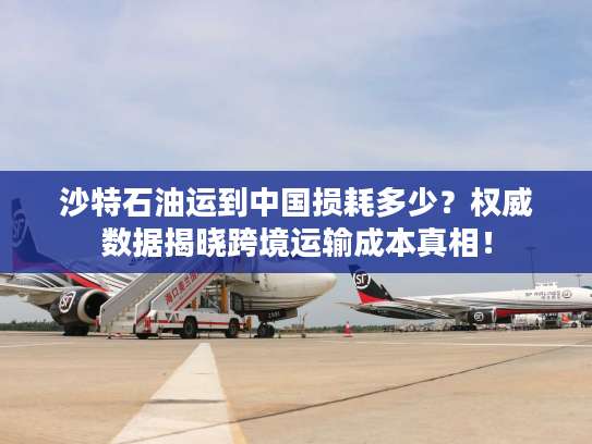 沙特石油运到中国损耗多少？权威数据揭晓跨境运输成本真相！