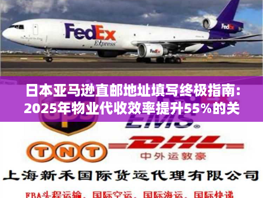日本亚马逊直邮地址填写终极指南:2025年物业代收效率提升55%的关键