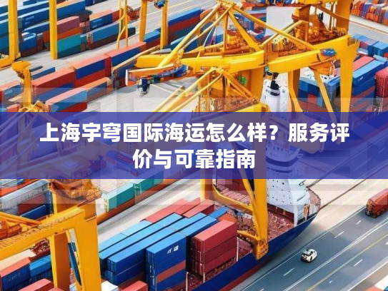 上海宇穹国际海运怎么样？服务评价与可靠指南