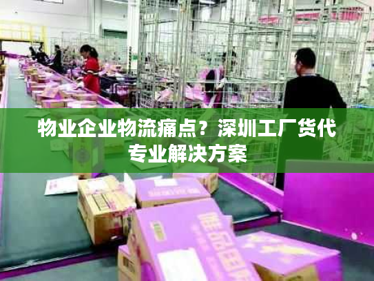 物业企业物流痛点？深圳工厂货代专业解决方案