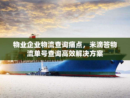 物业企业物流查询痛点，米滴答物流单号查询高效解决方案