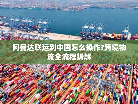 阿曼达联运到中国怎么操作?跨境物流全流程拆解 阿曼达联运到中国怎么操作?跨境物流全流程拆解