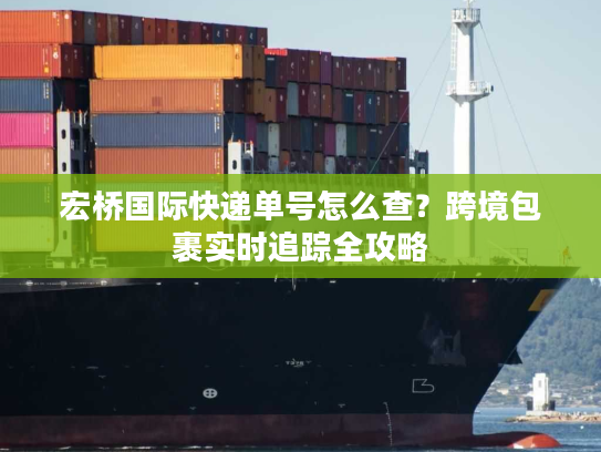 宏桥国际快递单号怎么查？跨境包裹实时追踪全攻略