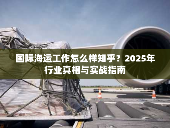 国际海运工作怎么样知乎？2025年行业真相与实战指南