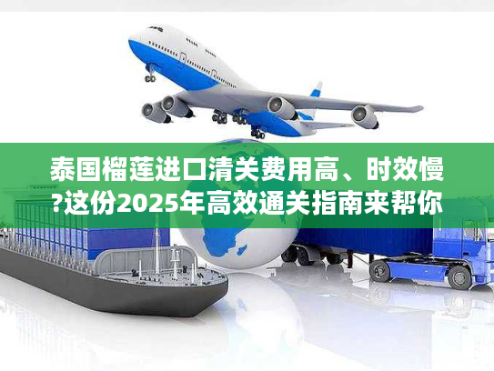 泰国榴莲进口清关费用高、时效慢?这份2025年高效通关指南来帮你