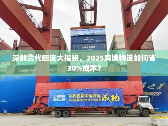 深圳货代回流大揭秘,2025跨境物流如何省30%成本? 深圳货代回流大揭秘,2025跨境物流如何省30%成本?