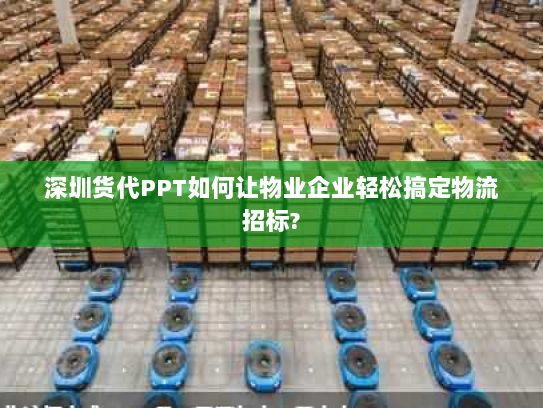 深圳货代PPT如何让物业企业轻松搞定物流招标?