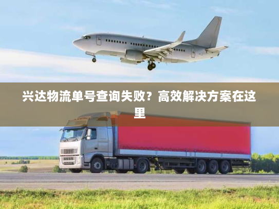 兴达物流单号查询失败?高效解决方案在这里 兴达物流单号查询失败?高效解决方案在这里