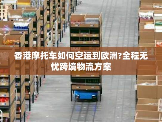 香港摩托车如何空运到欧洲?全程无忧跨境物流方案