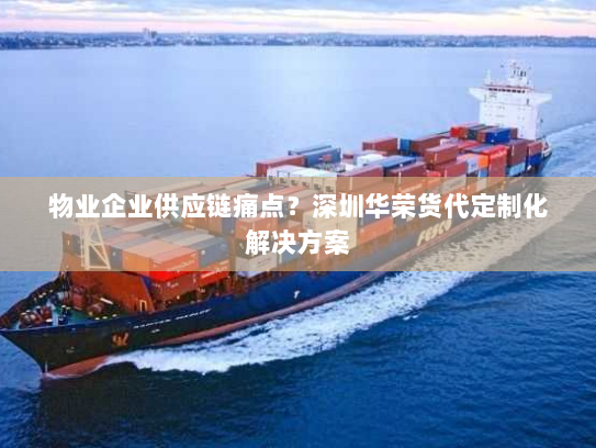 物业企业供应链痛点？深圳华荣货代定制化解决方案
