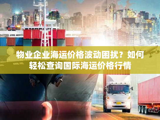 物业企业海运价格波动困扰?如何轻松查询国际海运价格行情 物业企业海运价格波动困扰?如何轻松查询国际海运价格行情
