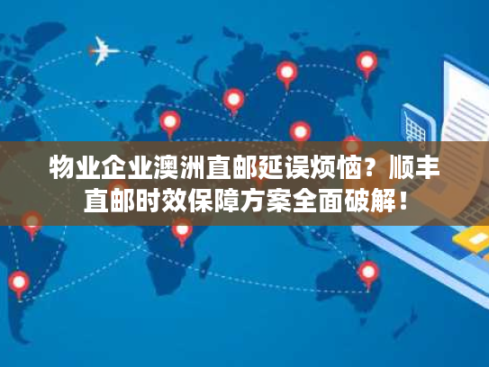 物业企业澳洲直邮延误烦恼？顺丰直邮时效保障方案全面破解！