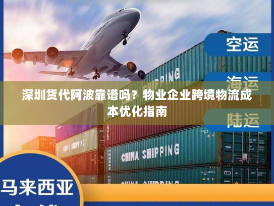 深圳货代阿波靠谱吗?物业企业跨境物流成本优化指南 深圳货代阿波靠谱吗?物业企业跨境物流成本优化指南