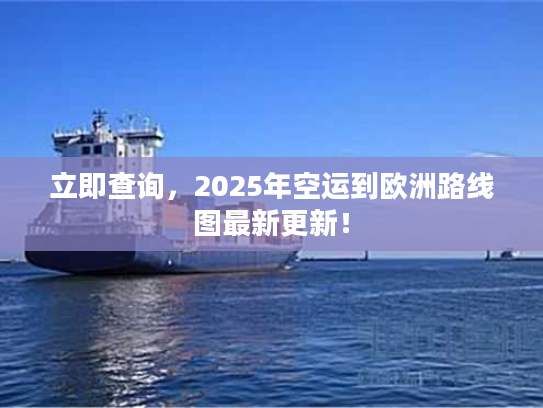 立即查询，2025年空运到欧洲路线图最新更新！