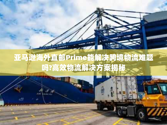 亚马逊海外直邮Prime能解决跨境物流难题吗?高效物流解决方案揭秘