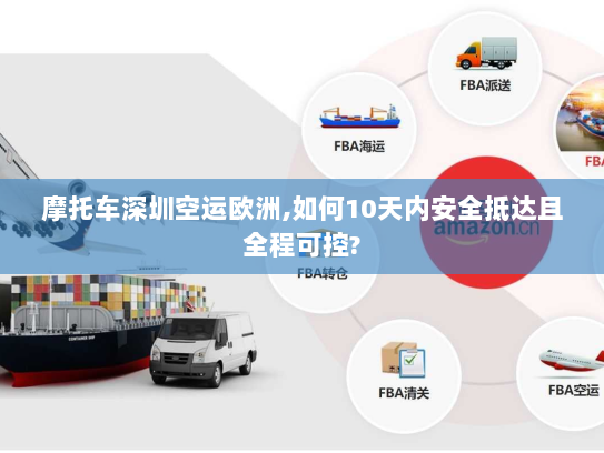 摩托车深圳空运欧洲,如何10天内安全抵达且全程可控?