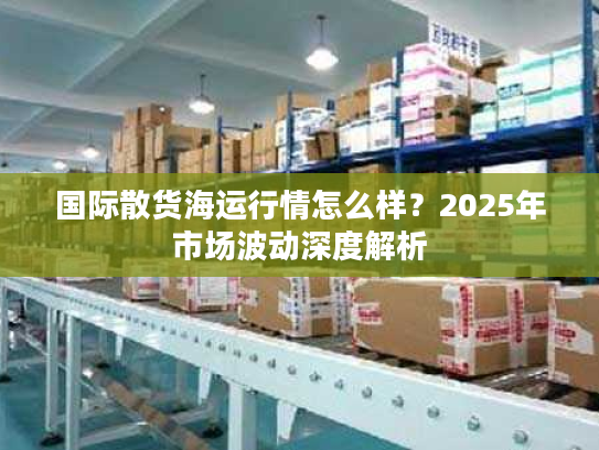 国际散货海运行情怎么样？2025年市场波动深度解析