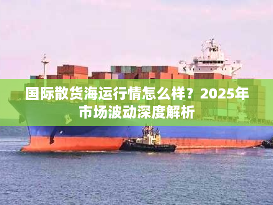 国际散货海运行情怎么样？2025年市场波动深度解析