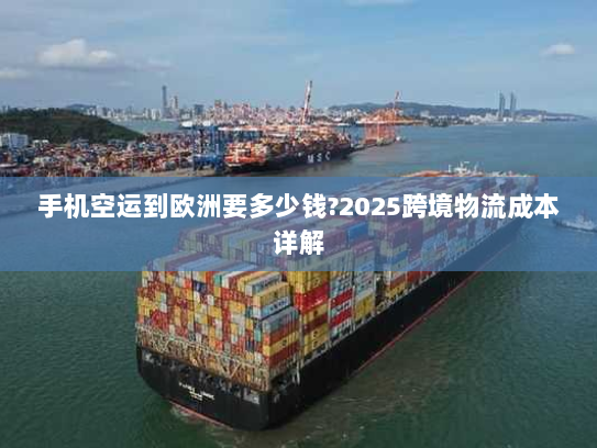 手机空运到欧洲要多少钱?2025跨境物流成本详解
