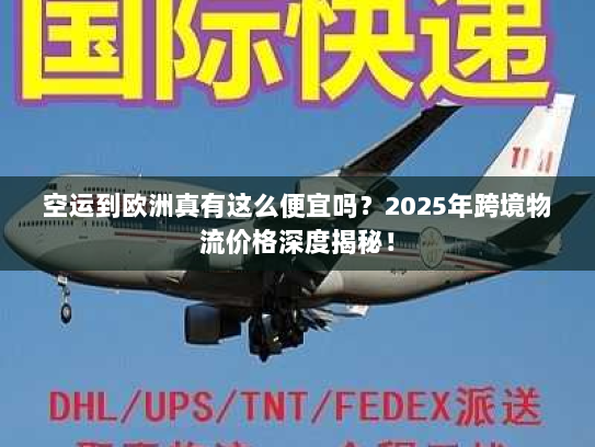 空运到欧洲真有这么便宜吗？2025年跨境物流价格深度揭秘！
