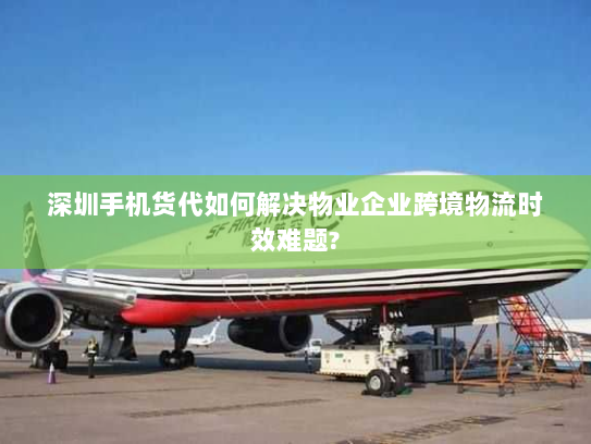 深圳手机货代如何解决物业企业跨境物流时效难题? 深圳手机货代如何解决物业企业跨境物流时效难题?