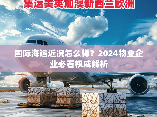 国际海运近况怎么样?2024物业企业必看权威解析 国际海运近况怎么样?2024物业企业必看权威解析