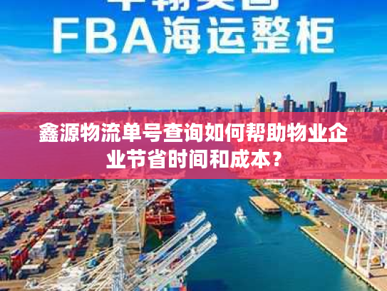 鑫源物流单号查询如何帮助物业企业节省时间和成本？