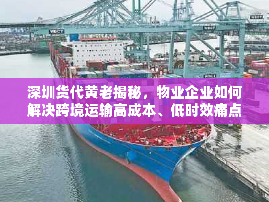 深圳货代黄老揭秘，物业企业如何解决跨境运输高成本、低时效痛点？