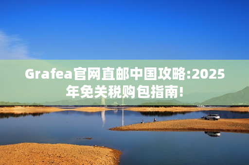 Grafea官网直邮中国攻略:2025年免关税购包指南!