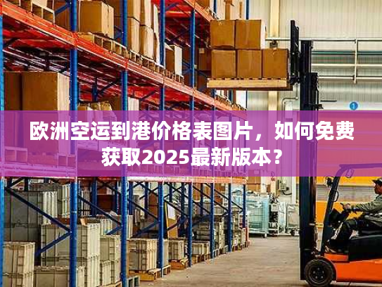 欧洲空运到港价格表图片，如何免费获取2025最新版本？