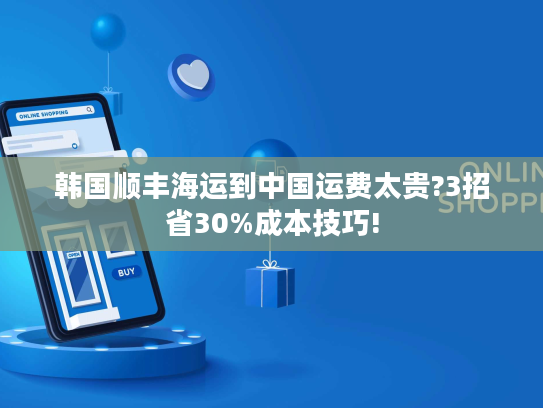 韩国顺丰海运到中国运费太贵?3招省30%成本技巧! 韩国顺丰海运到中国运费太贵?3招省30%成本技巧!